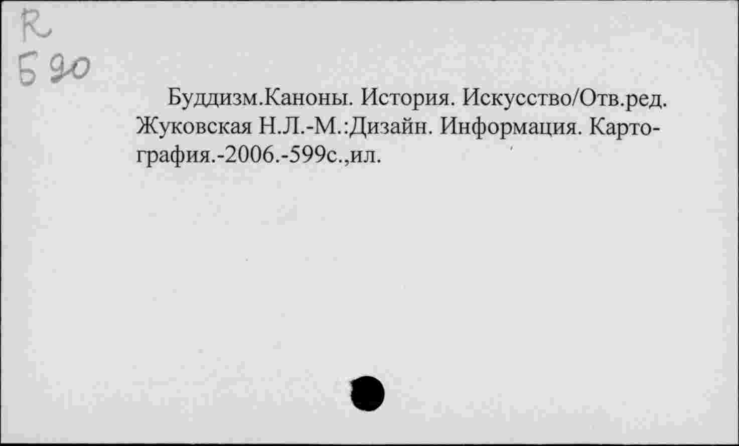 ﻿Буддизм.Каноны. История. Искусство/Отв.ред. Жуковская Н.Л.-М. Дизайн. Информация. Картография.-2006.-599с.,ил.